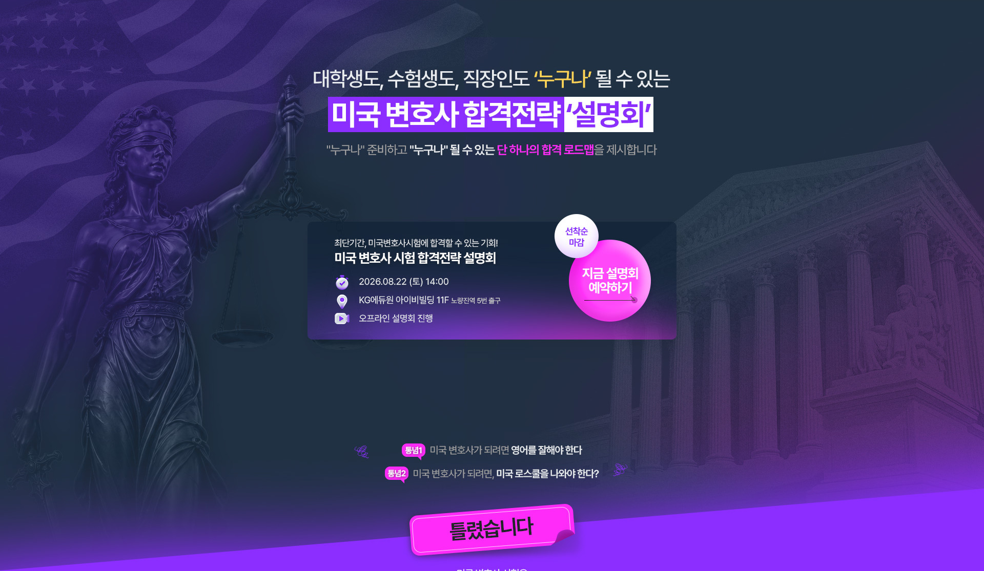 대학생, 수험생, 직장인도 누구나 될 수 있는 미국 변호사 합격전략 '설명회'. 최단기간, 미국변호사시험에 합격할 수 있는 기회. 2026.08.22 (토) 14:00, KG에듀원 아이비빌딩 11F 노량진역 5번 출구, 오프라인 설명회 진행. 선착순 마감.