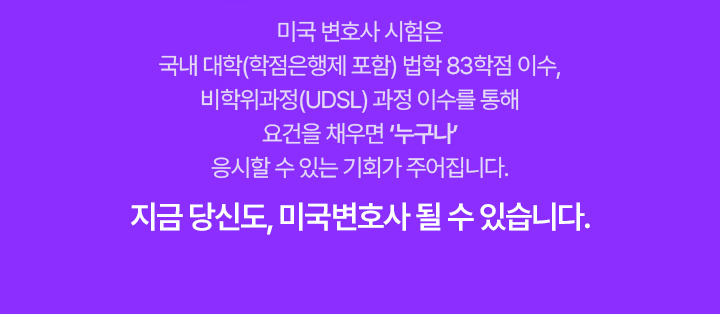 미국 변호사 시험은 국내 대학(학점은행제 포함) 법학 83학점 이수, 비학위과정(UDSL) 과정 이수를 통해 요건을 채우면 '누구나' 응시할 수 있는 기회가 주어집니다. 지금 당신도, 미국변호사 될 수 있습니다.