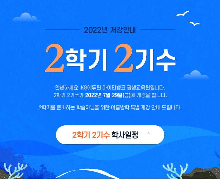 2022년 개강안내 2학기 2기수 안녕하세요! KG에듀원 아이티뱅크 평생교육원입니다. 2학기 2기수가 2022년 7월 29일(금)에 개강합니다. 2학기를 준비하는 학습자님을 위한 여름방학 특별 개강 안내 드립니다. 2학기 2기수 학사일정