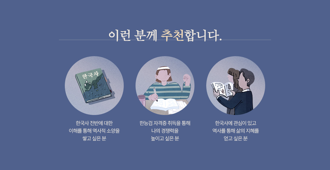 [이런 분께 추천합니다.] - 한국사 전반에 대한 이해를 통해 역사적 소양을 쌓고 싶은 분. - 한능검 자격증 취득을 통해 나의 경쟁력을 높이고 싶은 분. - 한국사에 관심이 있고 역사를 통해 삶의 지혜를 얻고 싶은 분.