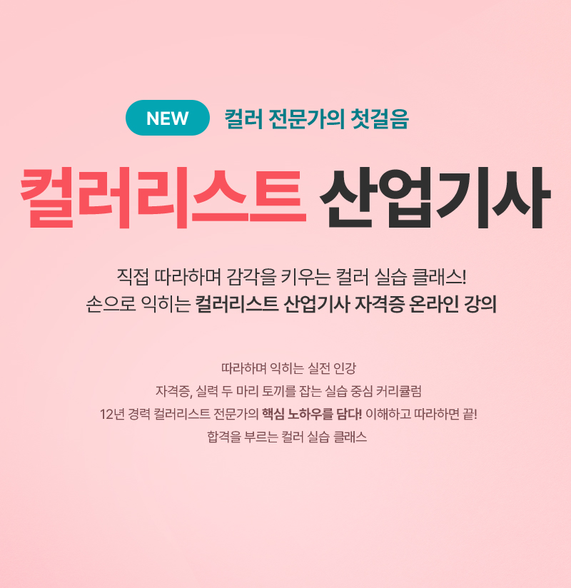 NEW 컬러 전문가의 첫걸음, 컬러리스트 산업기사. 직접 따라하며 감각을 키우는 컬러 실습 클래스! 손으로 익히는 컬러리스트 산업기사 자격증 온라인 강의. 따라하며 익히는 실전 인강. 자격증, 실력 두 마리 토끼를 잡는 실습 중심 커리큘럼. 12년 경력 컬러리스트 전문가의 핵심 노하우를 담다! 이해하고 따라하면 끝! 합격을 부르는 컬러 실습 클래스.