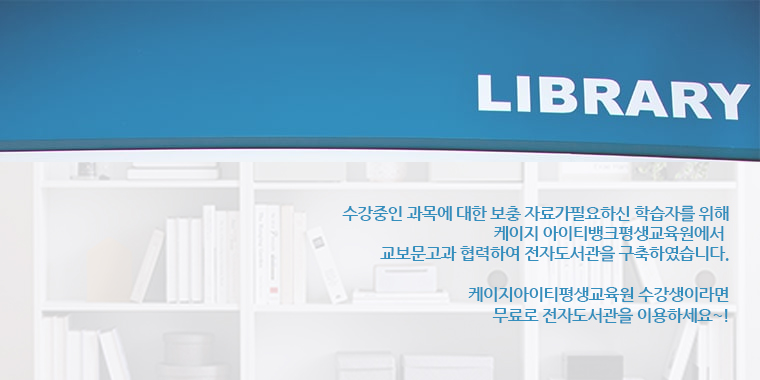 LIBRARY 수강중인 과목에 대한 보충 자료가 필요하신 학습자를 위해 KG아이티뱅크 평생교육원에서 교보문고와 협력하여 전자도서관을 구축하였습니다. KG아이티뱅크 평생교육원 수강생이라면 무료로 전자도서관을 이용하세요~!