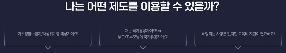 나는 어떤 제도를 이용할 수 있을까? 기초생활수급자/차상위계층 대상자에요! 평생교육바우처. 저는 국가유공자에요! or 부모/조부모님이 국가유공자에요! 국가보훈장학. 해당되는 사항은 없지만 교육비 지원이 필요해요! 학자금대출.